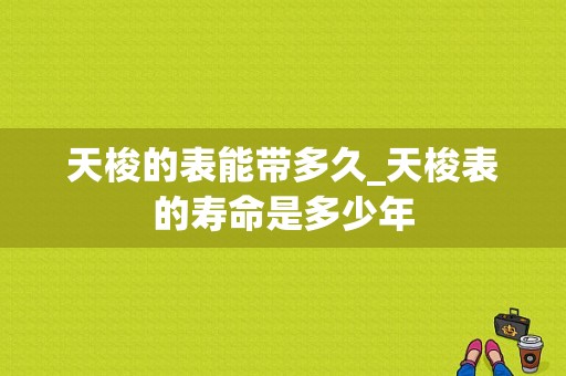 天梭的表能带多久_天梭表的寿命是多少年